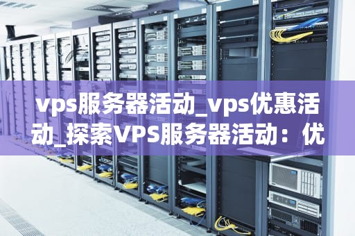 vps服务器活动_vps优惠活动_探索VPS服务器活动：优化你的在线业务
