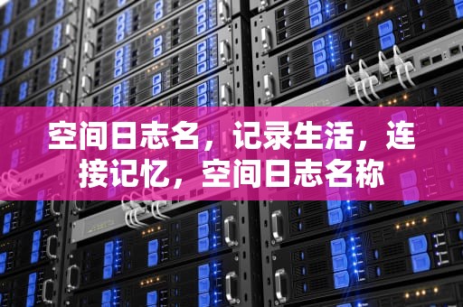 空间日志名，记录生活，连接记忆，空间日志名称
