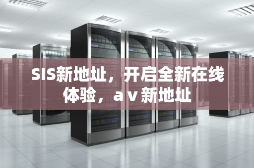 SIS新地址，开启全新在线体验，aⅴ新地址