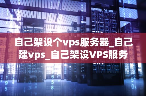 自己架设个vps服务器_自己建vps_自己架设VPS服务器的全面指南