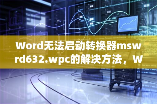 Word无法启动转换器mswrd632.wpc的解决方法，Word无法启动转换器mswrd632.wpc