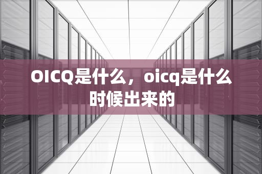 OICQ是什么，oicq是什么时候出来的