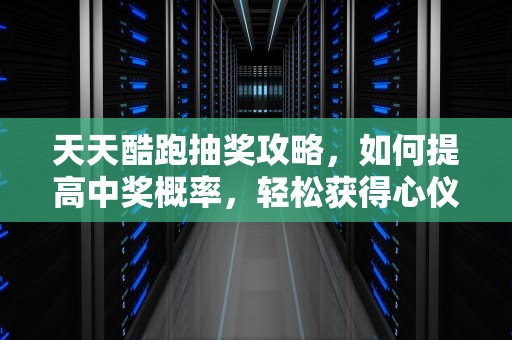 天天酷跑抽奖攻略，如何提高中奖概率，轻松获得心仪奖励，天天酷跑抽奖攻略下载