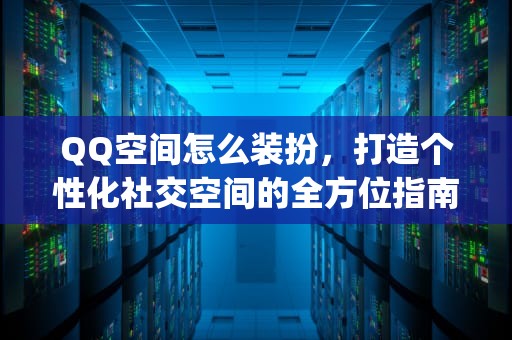 QQ空间怎么装扮，打造个性化社交空间的全方位指南，qq空间怎么装扮免费