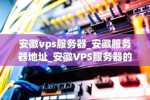 安徽vps服务器_安徽服务器地址_安徽VPS服务器的优势与应用