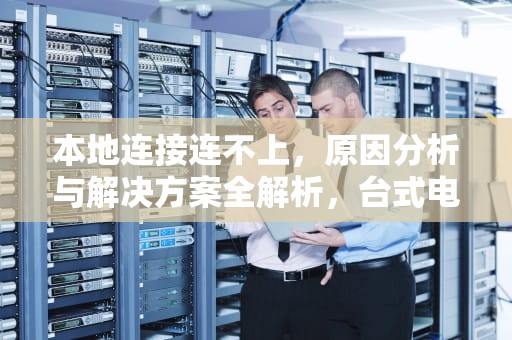 本地连接连不上，原因分析与解决方案全解析，台式电脑本地连接连不上