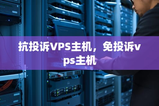 抗投诉VPS主机，免投诉vps主机