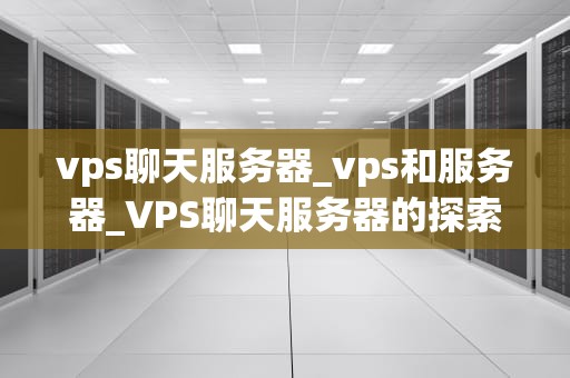 vps聊天服务器_vps和服务器_VPS聊天服务器的探索与实践