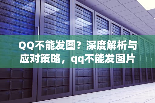 QQ不能发图？深度解析与应对策略，qq不能发图片怎么办
