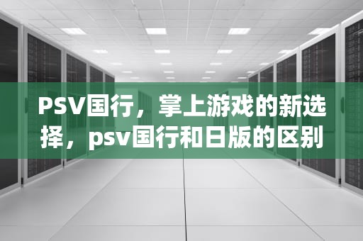 PSV国行，掌上游戏的新选择，psv国行和日版的区别