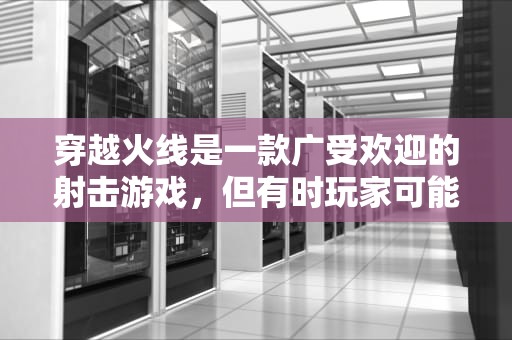 穿越火线是一款广受欢迎的射击游戏，但有时玩家可能会遇到无法进入游戏的问题。这种情况可能由多种原因导致，包括硬件配置、网络问题、文件损坏等。本文将详细分析为什么穿越火线进不去的原因，为什么穿越火线进不去游戏