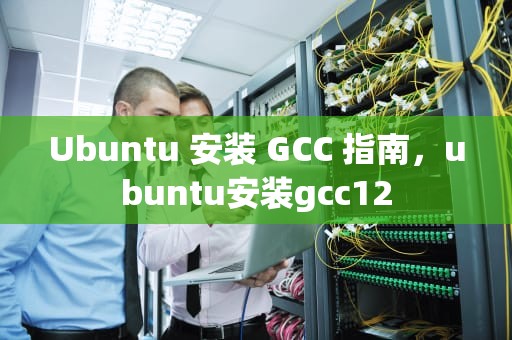 Ubuntu 安装 GCC 指南，ubuntu安装gcc12
