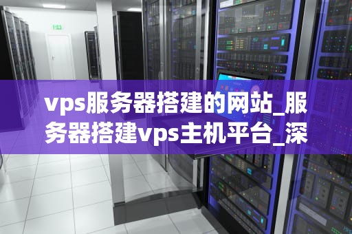 vps服务器搭建的网站_服务器搭建vps主机平台_深入理解VPS服务器搭建网站的关键步骤