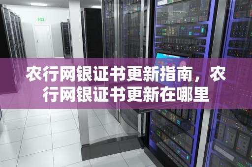 农行网银证书更新指南，农行网银证书更新在哪里