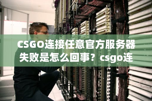 CSGO连接任意官方服务器失败是怎么回事？csgo连接任意官方服务器失败是怎么回事啊