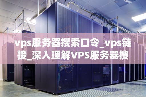 vps服务器搜索口令_vps链接_深入理解VPS服务器搜索口令及其重要性