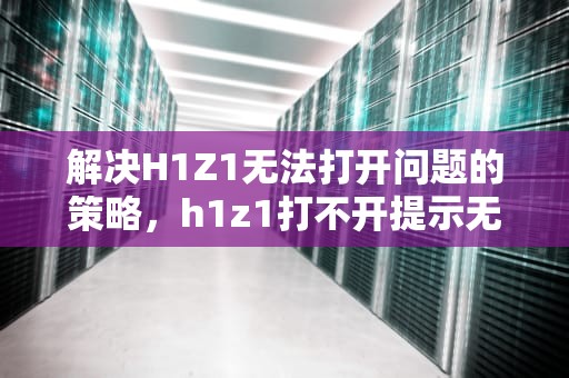 解决H1Z1无法打开问题的策略，h1z1打不开提示无法访问指定设备