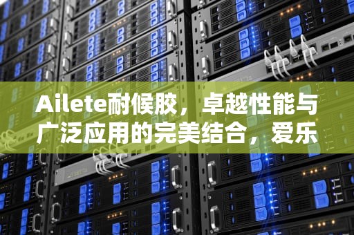 Ailete耐候胶，卓越性能与广泛应用的完美结合，爱乐特耐候胶