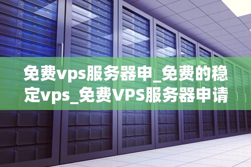 免费vps服务器申_免费的稳定vps_免费VPS服务器申请指南