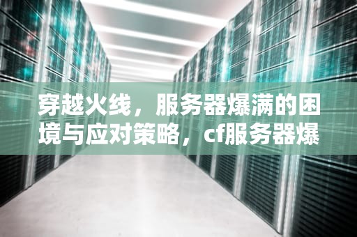 穿越火线，服务器爆满的困境与应对策略，cf服务器爆满点击就网络异常