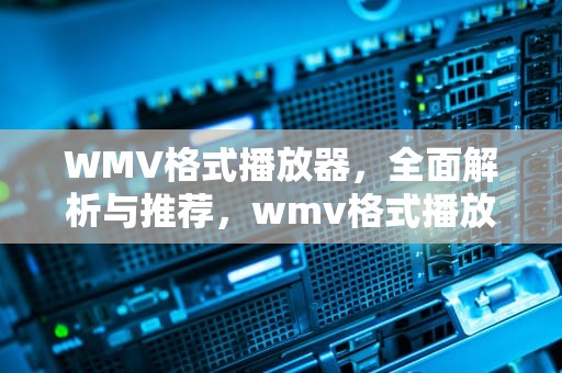 WMV格式播放器，全面解析与推荐，wmv格式播放软件