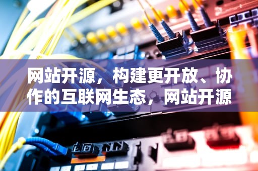 网站开源，构建更开放、协作的互联网生态，网站开源是什么意思