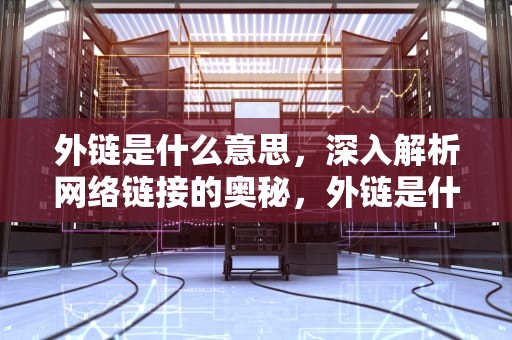 外链是什么意思，深入解析网络链接的奥秘，外链是什么意思?