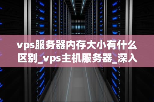 vps服务器内存大小有什么区别_vps主机服务器_深入理解VPS服务器内存大小的区别