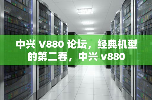 中兴 V880 论坛，经典机型的第二春，中兴 v880