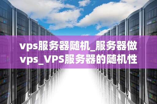 vps服务器随机_服务器做vps_VPS服务器的随机性及其在现代网络中的重要性