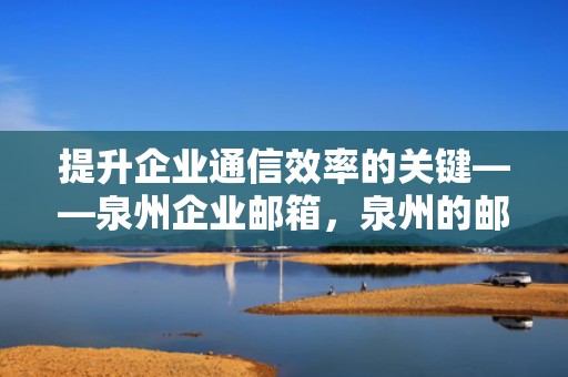 提升企业通信效率的关键——泉州企业邮箱，泉州的邮箱