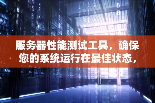 服务器性能测试工具，确保您的系统运行在最佳状态，服务器性能测试工具有哪些