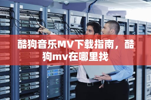 酷狗音乐MV下载指南，酷狗mv在哪里找