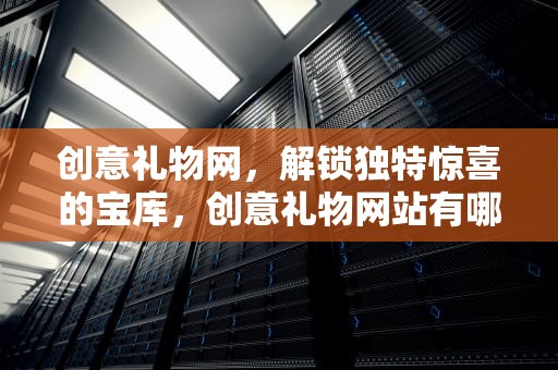 创意礼物网，解锁独特惊喜的宝库，创意礼物网站有哪些
