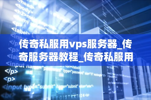 传奇私服用vps服务器_传奇服务器教程_传奇私服用VPS服务器的全面指南