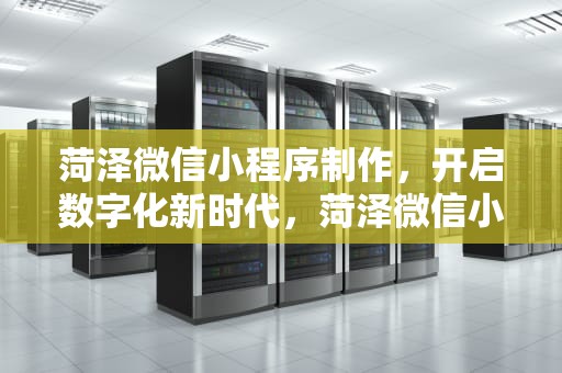 菏泽微信小程序制作，开启数字化新时代，菏泽微信小程序制作公司