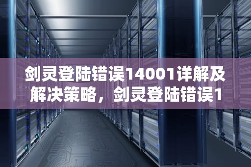 剑灵登陆错误14001详解及解决策略，剑灵登陆错误126