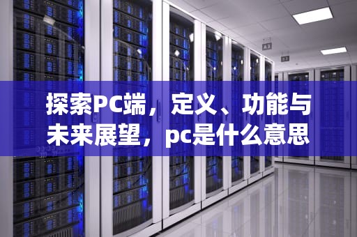 探索PC端，定义、功能与未来展望，pc是什么意思