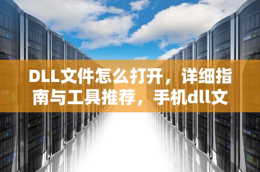 DLL文件怎么打开，详细指南与工具推荐，手机dll文件怎么打开