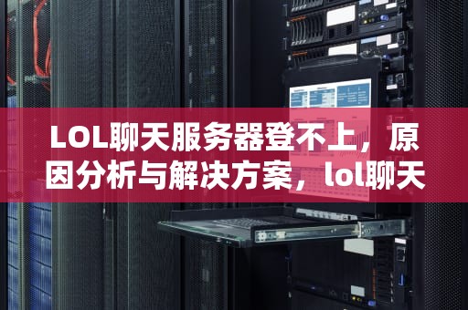 LOL聊天服务器登不上，原因分析与解决方案，lol聊天服务器登不上怎么办