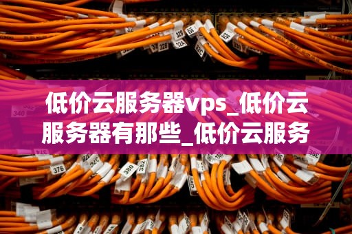 低价云服务器vps_低价云服务器有那些_低价云服务器VPS的优势与选择