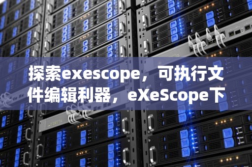 探索exescope，可执行文件编辑利器，eXeScope下载