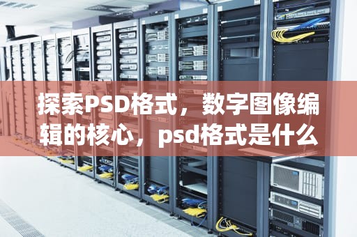 探索PSD格式，数字图像编辑的核心，psd格式是什么意思
