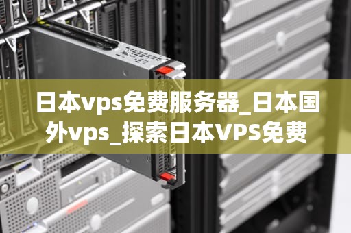 日本vps免费服务器_日本国外vps_探索日本VPS免费服务器的无限可能
