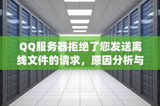 QQ服务器拒绝了您发送离线文件的请求，原因分析与应对策略，qq服务器拒绝了您发送离线文件的请求怎么办