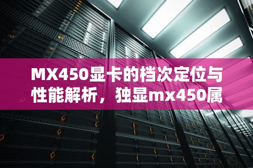 MX450显卡的档次定位与性能解析，独显mx450属于什么档次的显卡