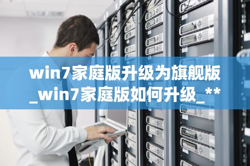 win7家庭版升级为旗舰版_win7家庭版如何升级_**标题：从Win7家庭版到旗舰版的升级之旅**