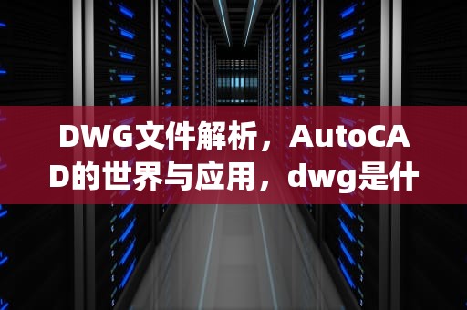 DWG文件解析，AutoCAD的世界与应用，dwg是什么文件格式电脑怎么打开