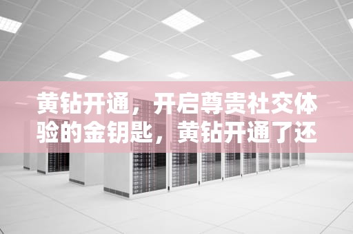 黄钻开通，开启尊贵社交体验的金钥匙，黄钻开通了还能取消吗