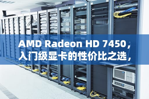 AMD Radeon HD 7450，入门级显卡的性价比之选，hd7450显卡
